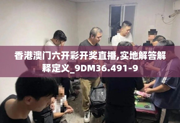香港澳门六开彩开奖直播,实地解答解释定义_9DM36.491-9