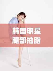韩国明星腿部抽脂背后的美丽真相