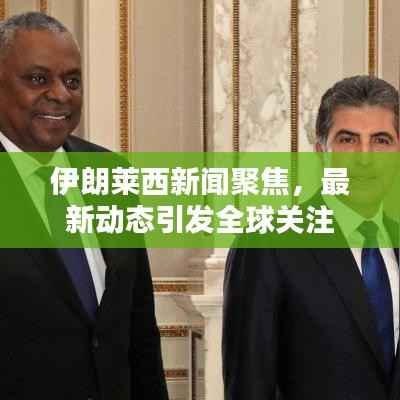 伊朗莱西新闻聚焦,最新动态引发全球关注