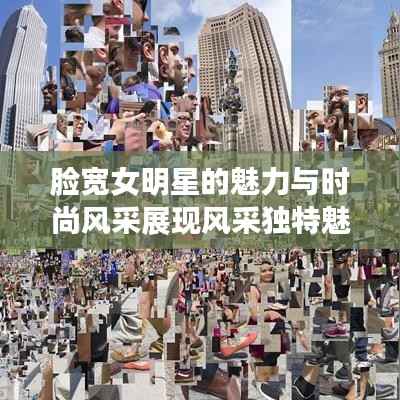 脸宽女明星的魅力与时尚风采展现风采独特魅力