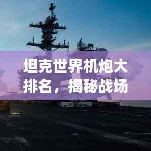 坦克世界机炮大排名,揭秘战场上的超强火力巨无霸