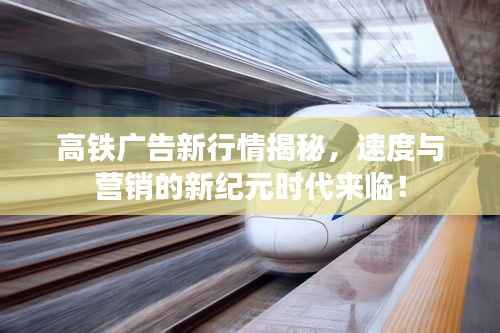 高铁广告新行情揭秘,速度与营销的新纪元时代来临!