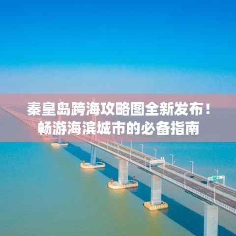 秦皇岛跨海攻略图全新发布!畅游海滨城市的必备指南