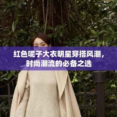 红色呢子大衣明星穿搭风潮,时尚潮流的必备之选