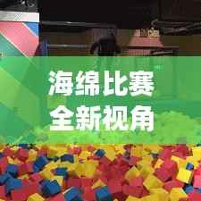 海绵比赛全新视角,展现运动魅力的精彩瞬间回放