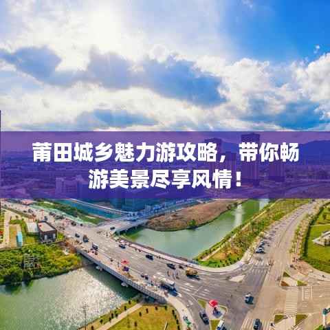 莆田城乡魅力游攻略,带你畅游美景尽享风情!