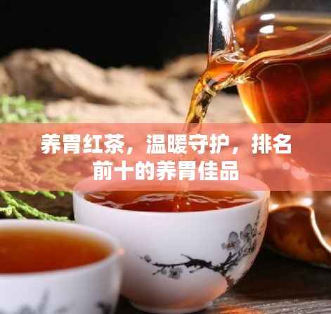 养胃红茶,温暖守护,排名前十的养胃佳品