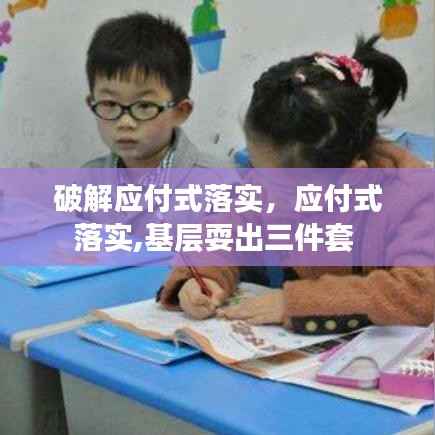 破解应付式落实,应付式落实,基层耍出三件套