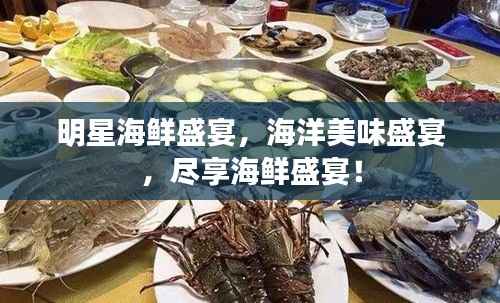 明星海鲜盛宴,海洋美味盛宴,尽享海鲜盛宴!