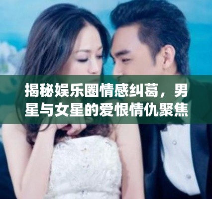 揭秘娱乐圈情感纠葛,男星与女星的爱恨情仇聚焦关注