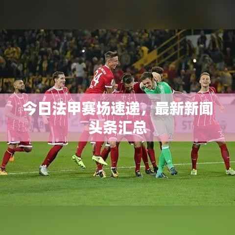 今日法甲赛场速递,最新新闻头条汇总