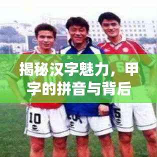 揭秘汉字魅力,甲字的拼音与背后的传奇故事