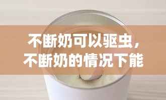 不断奶可以驱虫，不断奶的情况下能吃几年 