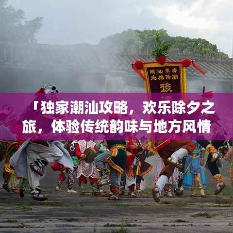 「独家潮汕攻略,欢乐除夕之旅,体验传统韵味与地方风情」
