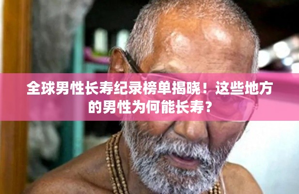 全球男性长寿纪录榜单揭晓!这些地方的男性为何能长寿?