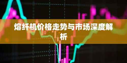 熔纤机价格走势与市场深度解析