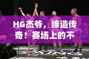HG杰爷，缔造传奇！赛场上的不败身影闪耀于04比赛日