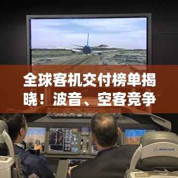 全球客机交付榜单揭晓！波音、空客竞争态势分析