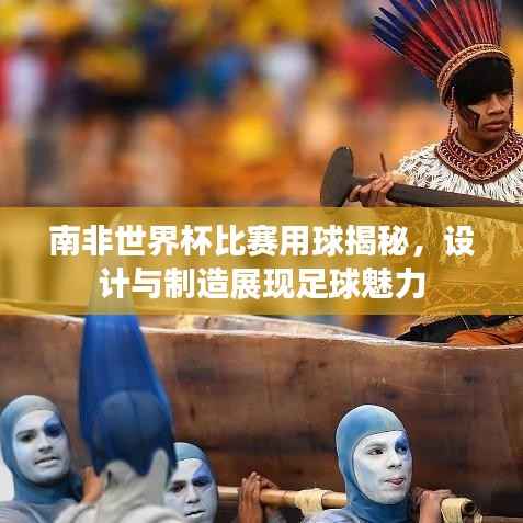 南非世界杯比赛用球揭秘，设计与制造展现足球魅力