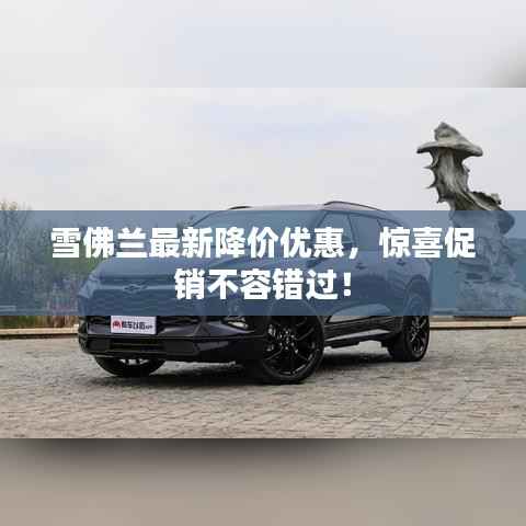 雪佛兰最新降价优惠,惊喜促销不容错过!